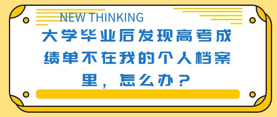 大学毕业后发现高考成绩单不在我的个人档案里，怎么办？