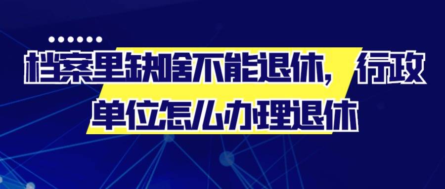 档案里缺啥不能退休，行政单位怎么办理退休