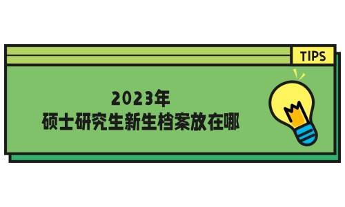 2023年硕士研究生新生档案放在哪，调档流程分享