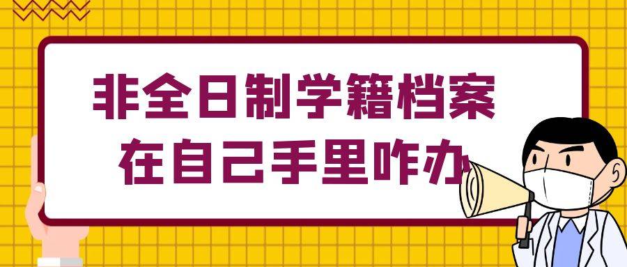 非全日制学籍档案在自己手里咋办，非全日制档案有什么用