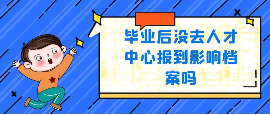 毕业后没去人才中心报到影响档案吗