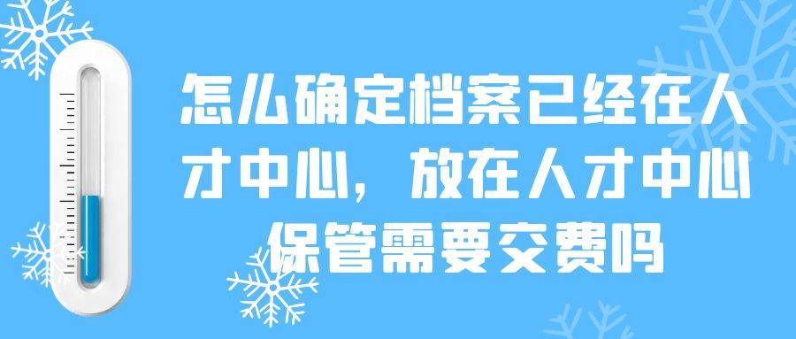 怎么确定档案已经在人才中心，放在人才中心保管需要交费吗