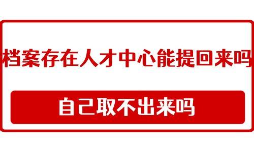 档案存在人才中心能提回来吗，自己取不出来吗