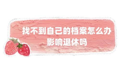 找不到自己的档案怎么办，影响退休吗