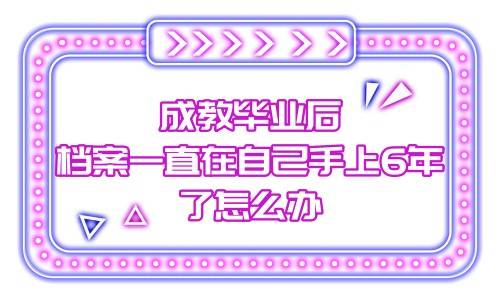 成教毕业后档案一直在自己手上6年了怎么办，有影响吗