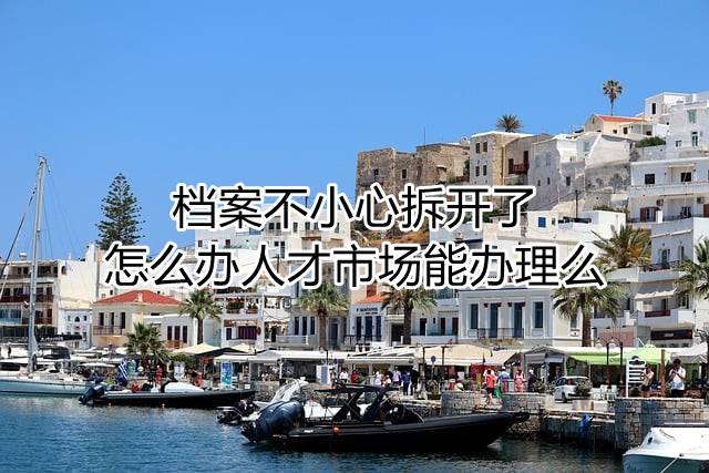 档案不小心拆开了怎么办人才市场能办理么